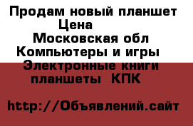 Продам новый планшет  › Цена ­ 7 500 - Московская обл. Компьютеры и игры » Электронные книги, планшеты, КПК   